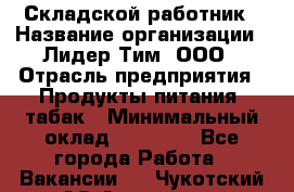 Складской работник › Название организации ­ Лидер Тим, ООО › Отрасль предприятия ­ Продукты питания, табак › Минимальный оклад ­ 37 000 - Все города Работа » Вакансии   . Чукотский АО,Анадырь г.